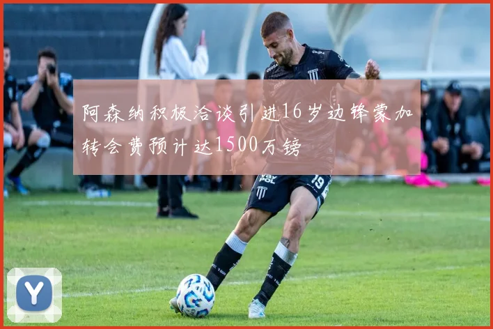 阿森纳积极洽谈引进16岁边锋蒙加转会费预计达1500万镑
