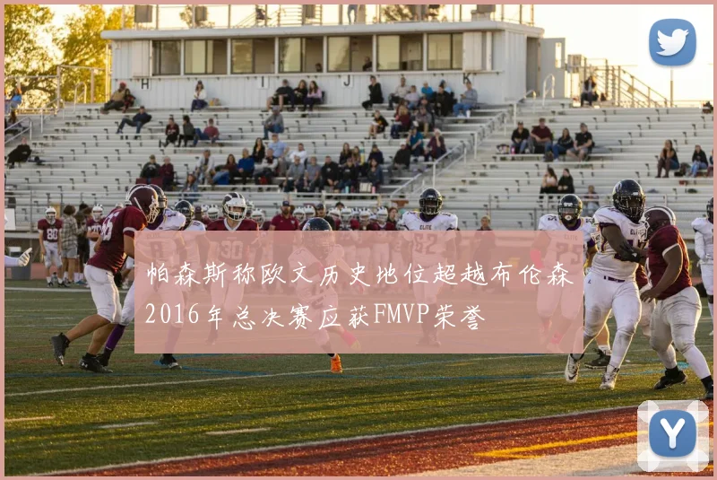 帕森斯称欧文历史地位超越布伦森2016年总决赛应获FMVP荣誉
