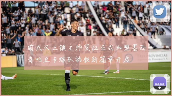 前武汉三镇主帅莫拉正式加盟墨西哥帕丘卡球队执教新篇章开启