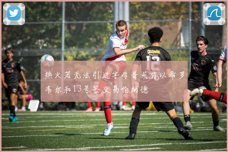 热火若无法引进字母哥或将以希罗韦尔和13号签交易伦纳德