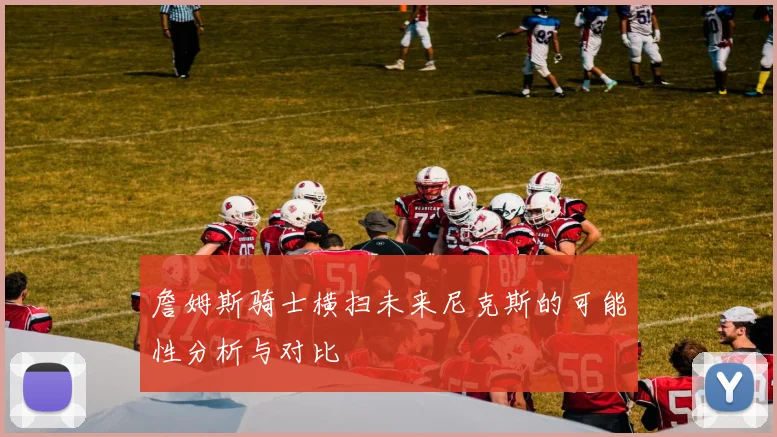 詹姆斯骑士横扫未来尼克斯的可能性分析与对比