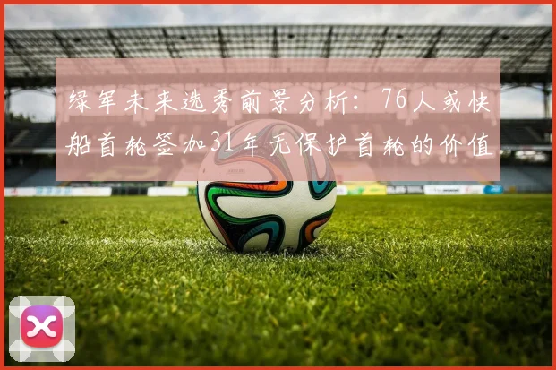 绿军未来选秀前景分析：76人或快船首轮签加31年无保护首轮的价值解读