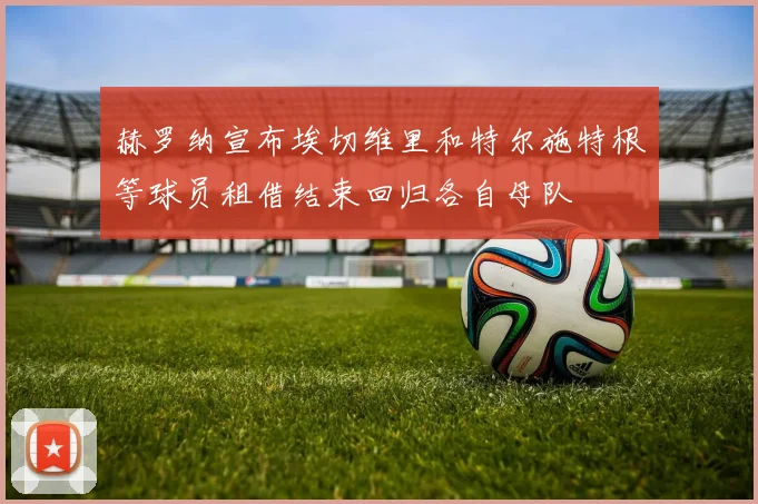赫罗纳宣布埃切维里和特尔施特根等球员租借结束回归各自母队