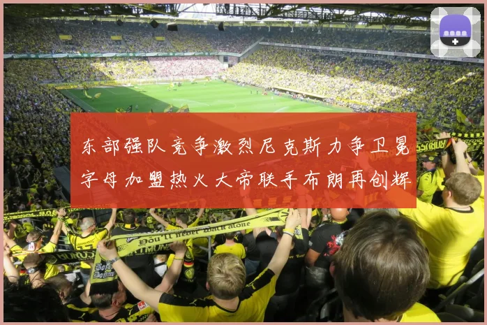 东部强队竞争激烈尼克斯力争卫冕字母加盟热火大帝联手布朗再创辉煌
