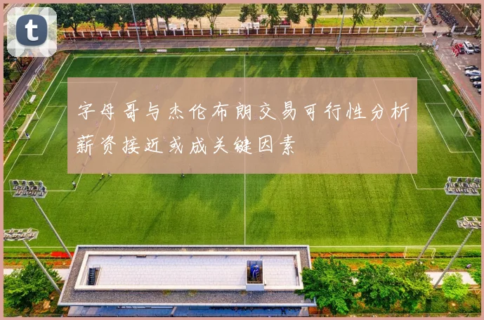 字母哥与杰伦布朗交易可行性分析薪资接近或成关键因素