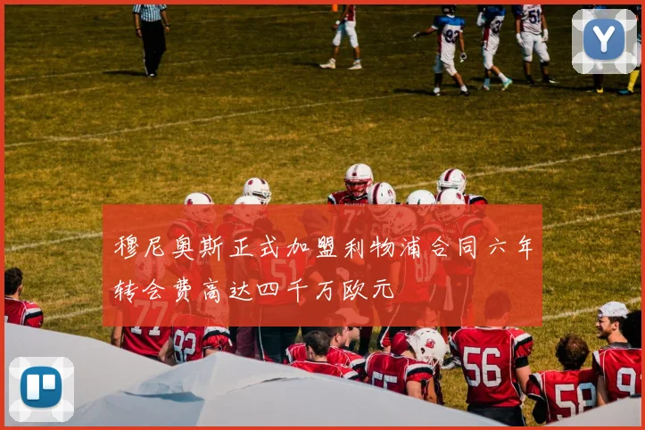 穆尼奥斯正式加盟利物浦合同六年转会费高达四千万欧元