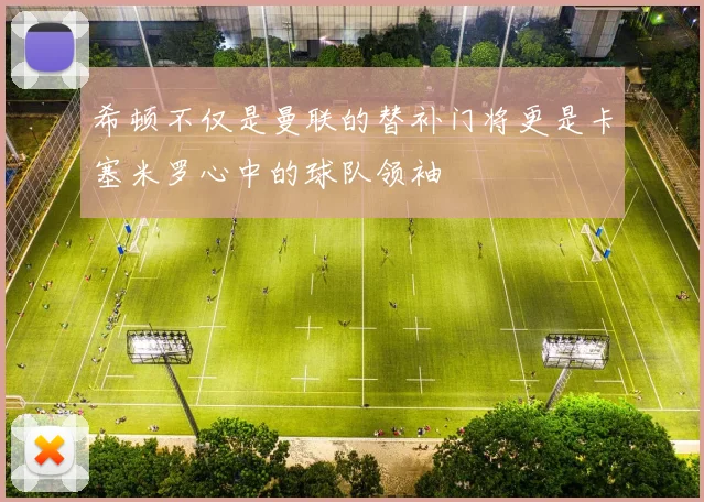 希顿不仅是曼联的替补门将更是卡塞米罗心中的球队领袖