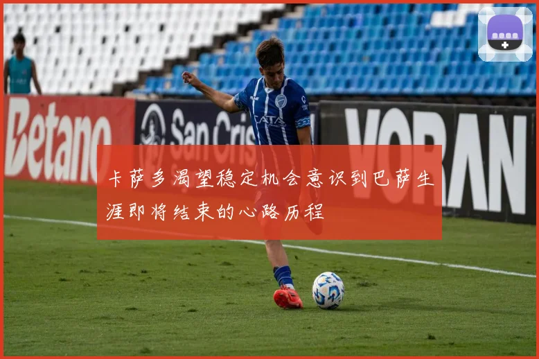 卡萨多渴望稳定机会意识到巴萨生涯即将结束的心路历程
