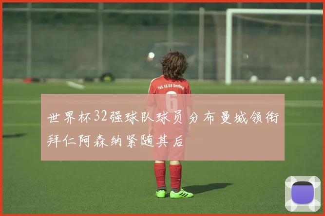 世界杯32强球队球员分布曼城领衔拜仁阿森纳紧随其后