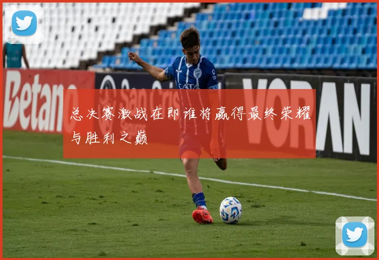总决赛激战在即谁将赢得最终荣耀与胜利之巅