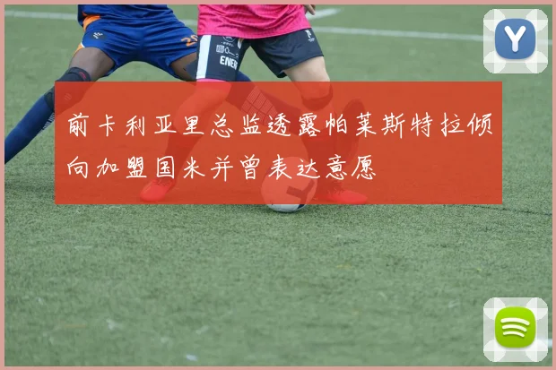 前卡利亚里总监透露帕莱斯特拉倾向加盟国米并曾表达意愿