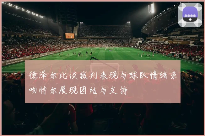 德泽尔比谈裁判表现与球队情绪亲吻特尔展现团结与支持