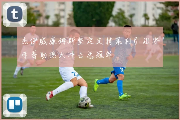 杰伊威廉姆斯坚定支持莱利引进字母哥助热火冲击总冠军