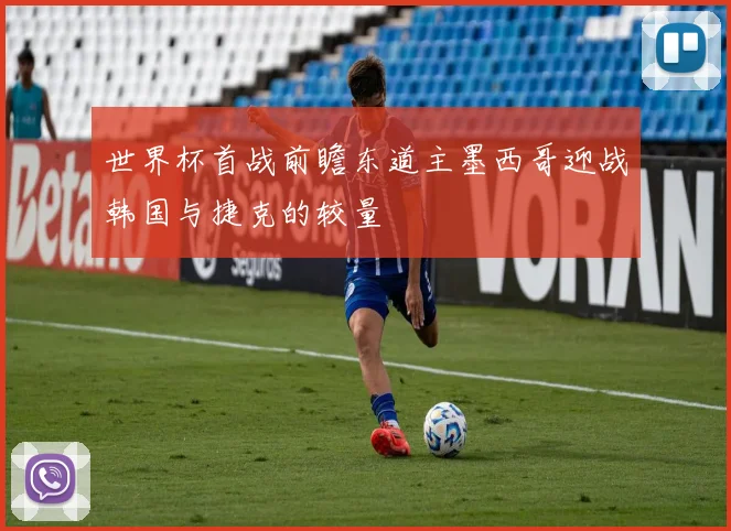 世界杯首战前瞻东道主墨西哥迎战韩国与捷克的较量