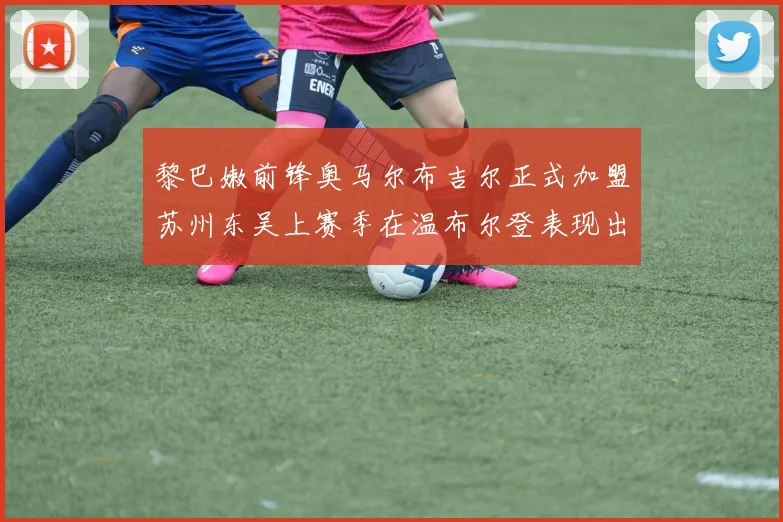 黎巴嫩前锋奥马尔布吉尔正式加盟苏州东吴上赛季在温布尔登表现出色