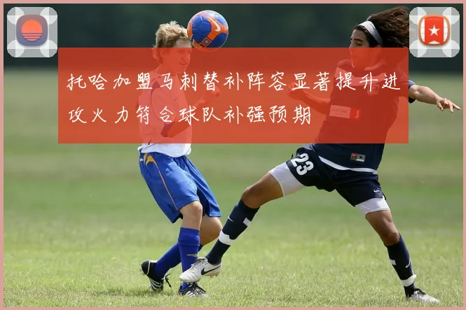托哈加盟马刺替补阵容显著提升进攻火力符合球队补强预期