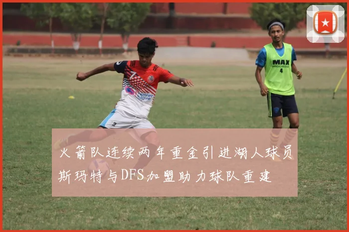 火箭队连续两年重金引进湖人球员斯玛特与DFS加盟助力球队重建